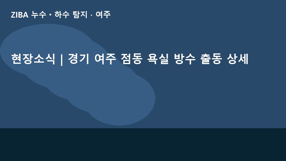 현장소식 | 경기 여주 점동 욕실 방수 출동 상세